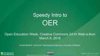 Speedy Intro to
OER
Open Education Week, Creative Commons 24-hr Web-a-thon
March 9, 2018
Krysta McNutt, Centre for Teaching and Learning, University of Alberta
krystam@ualberta.ca
Unless otherwise noted, this work is licensed under a Creative Commons Attribution 4.0 International License.
 