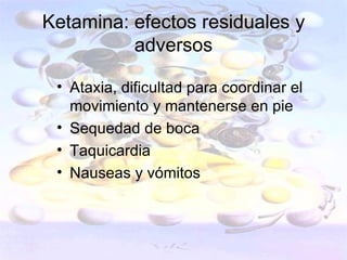 Ketamina: efectos residuales y
          adversos

 • Ataxia, dificultad para coordinar el
   movimiento y mantenerse en pie
 • Sequedad de boca
 • Taquicardia
 • Nauseas y vómitos
 