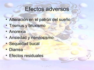 Efectos adversos
•   Alteración en el patrón del sueño
•   Trismus y bruxismo
•   Anorexia
•   Ansiedad y nerviosismo
•   Sequedad bucal
•   Diarrea
•   Efectos residuales
 