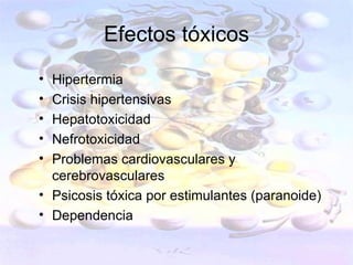 Efectos tóxicos
• Hipertermia
• Crisis hipertensivas
• Hepatotoxicidad
• Nefrotoxicidad
• Problemas cardiovasculares y
  cerebrovasculares
• Psicosis tóxica por estimulantes (paranoide)
• Dependencia
 