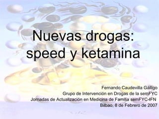 Nuevas drogas:
speed y ketamina

                                  Fernando Caudevilla Gálligo
               Grupo de Intervención en Drogas de la semFYC
Jornadas de Actualización en Medicina de Familia semFYC-IFN
                                 Bilbao, 8 de Febrero de 2007
 