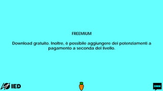 FREEMIUM
Download gratuito. Inoltre, è possibile aggiungere dei potenziamenti a
pagamento a seconda del livello.
 