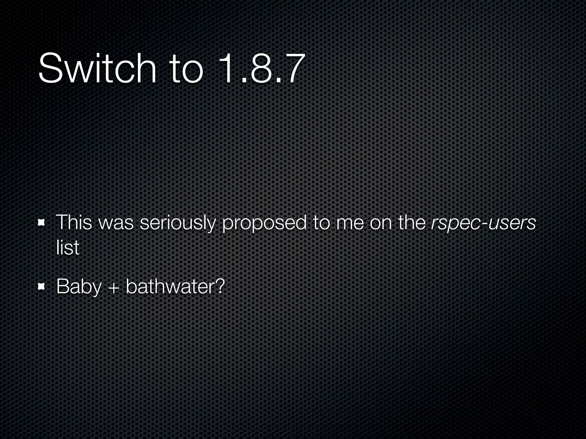 Switch to 1.8.7


 This was seriously proposed to me on the rspec-users
 list
 Baby + bathwater?
 