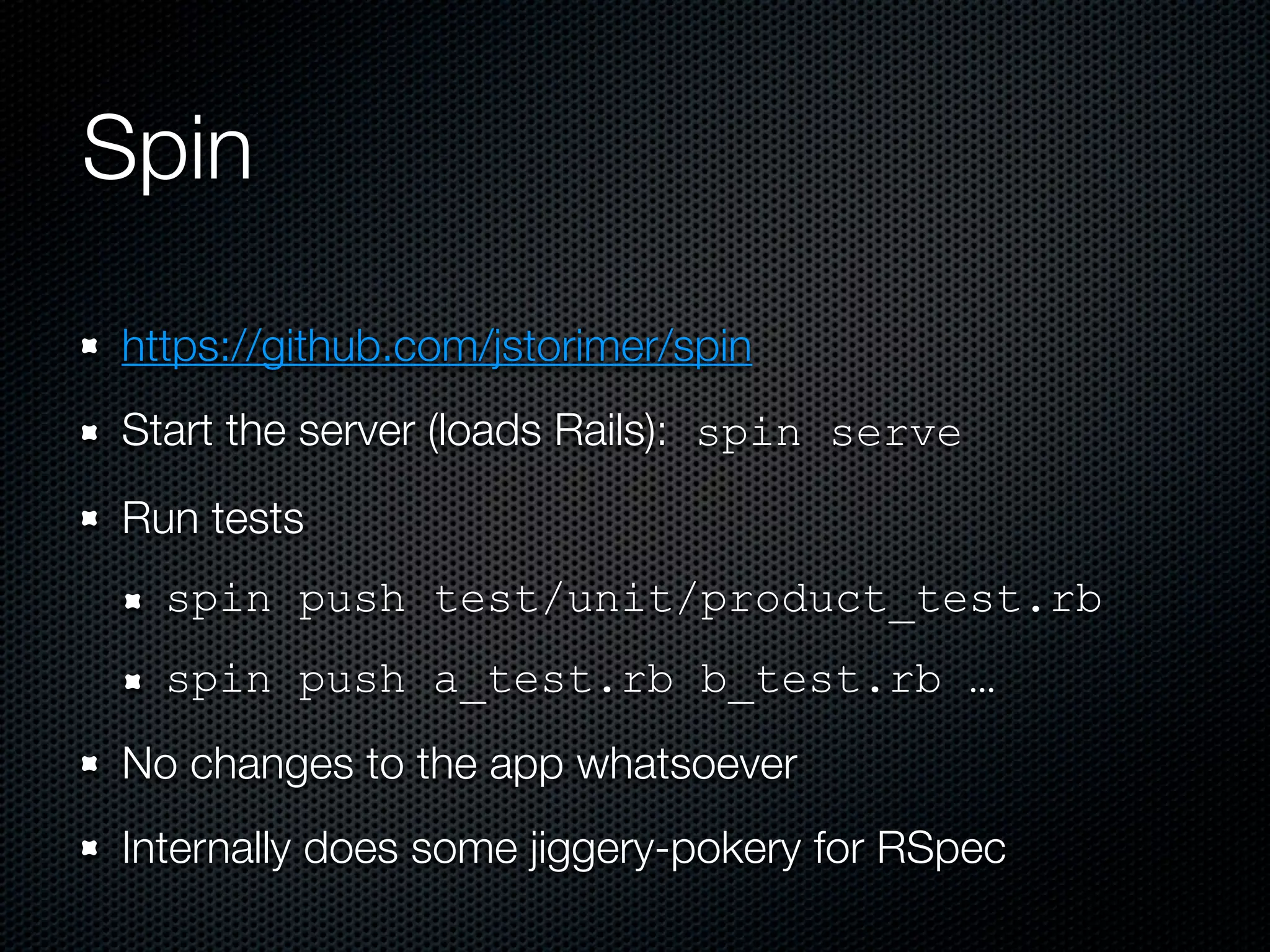 Spin

https://github.com/jstorimer/spin
Start the server (loads Rails): spin serve
Run tests
  spin push test/unit/product_test.rb
  spin push a_test.rb b_test.rb …
No changes to the app whatsoever
Internally does some jiggery-pokery for RSpec
 