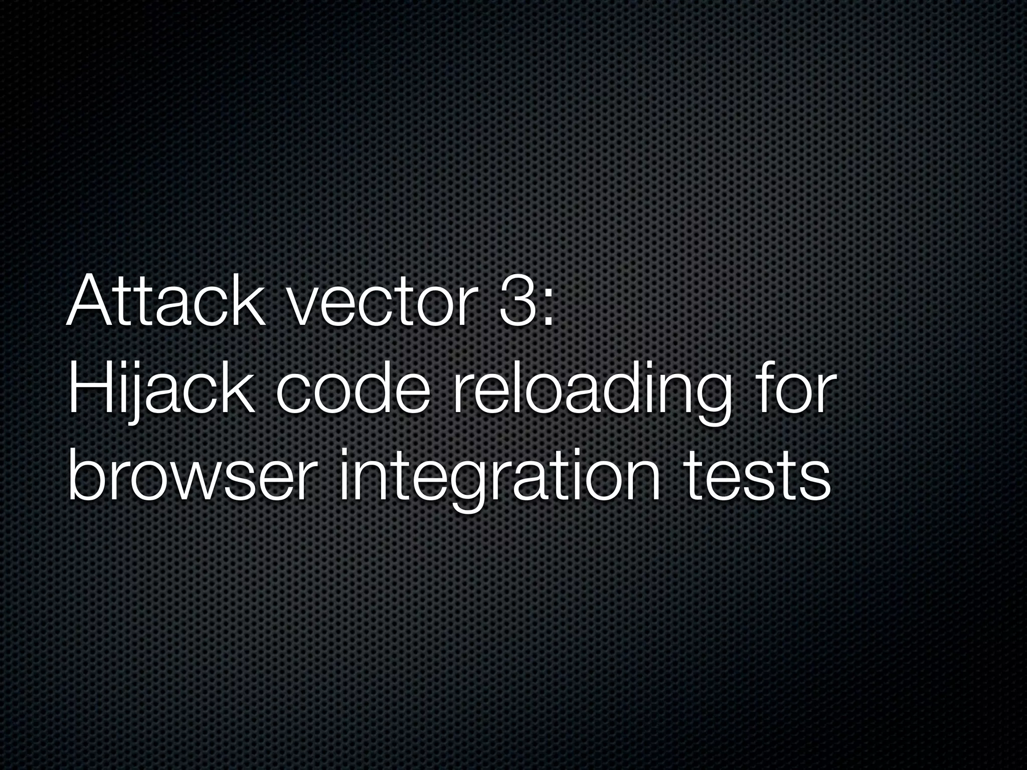 Attack vector 3:
Hijack code reloading for
browser integration tests
 