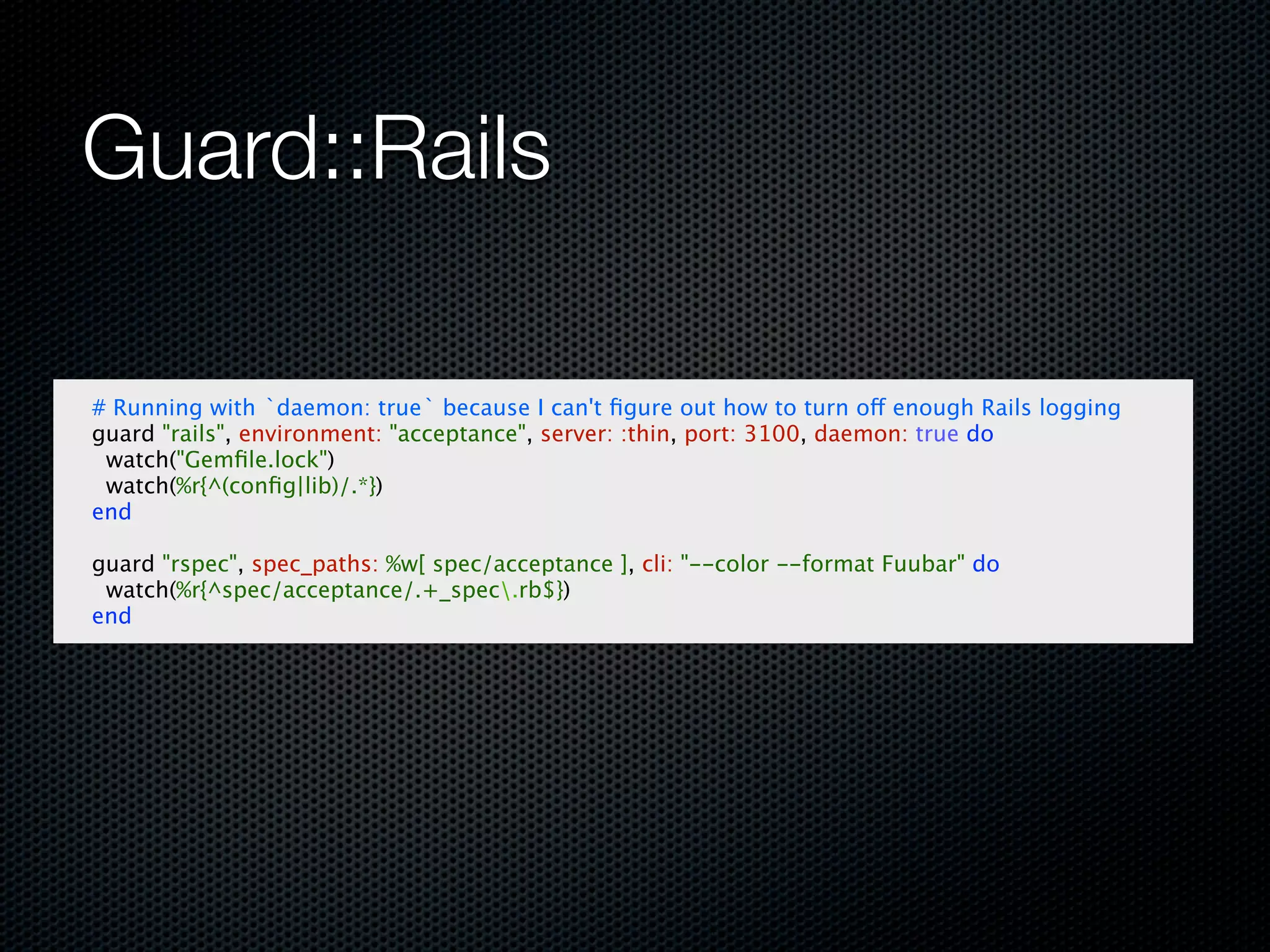 Guard::Rails

# Running with `daemon: true` because I can't ﬁgure out how to turn off enough Rails logging
guard "rails", environment: "acceptance", server: :thin, port: 3100, daemon: true do
 watch("Gemﬁle.lock")
 watch(%r{^(conﬁg|lib)/.*})
end

guard "rspec", spec_paths: %w[ spec/acceptance ], cli: "--color --format Fuubar" do
 watch(%r{^spec/acceptance/.+_spec.rb$})
end
 