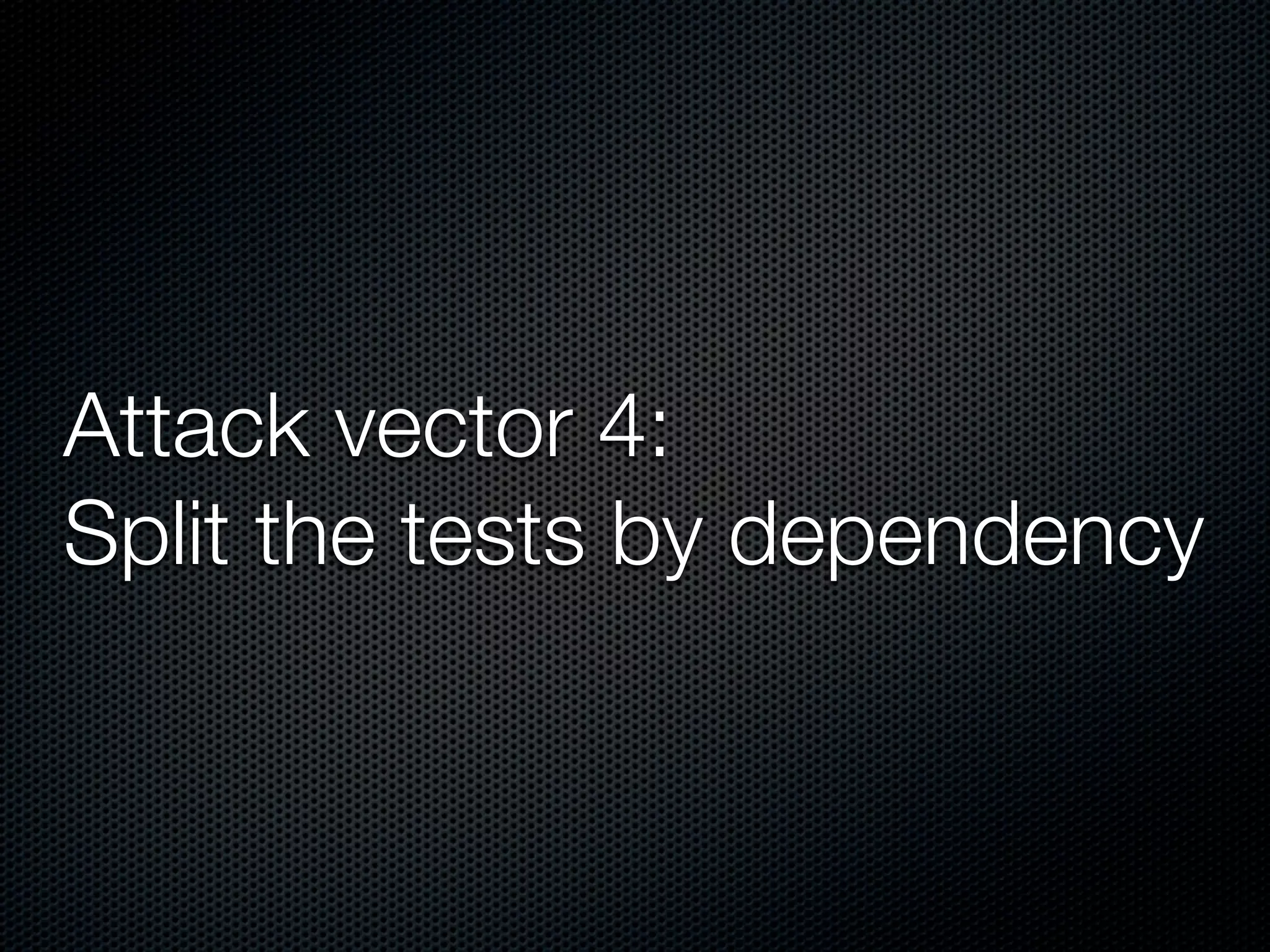 Attack vector 4:
Split the tests by dependency
 