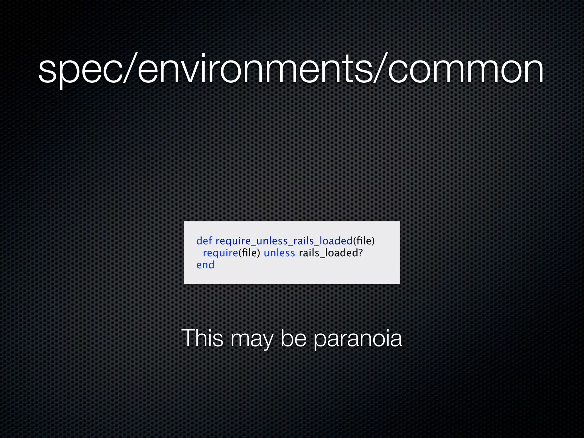 spec/environments/common


       def require_unless_rails_loaded(ﬁle)
        require(ﬁle) unless rails_loaded?
       end




      This may be paranoia
 