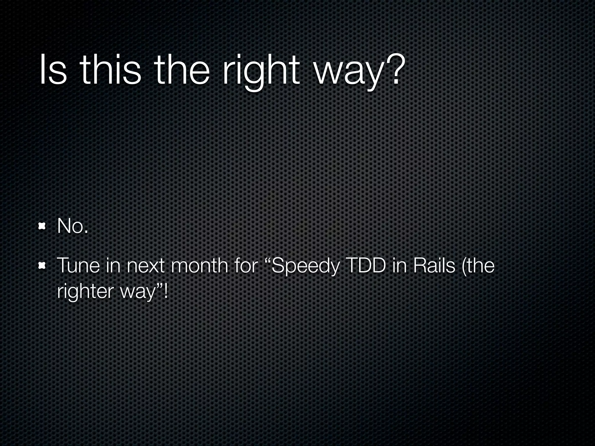 Is this the right way?


 No.
 Tune in next month for “Speedy TDD in Rails (the
 righter way”!
 