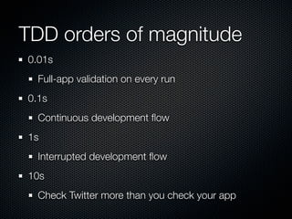 TDD orders of magnitude
0.01s
  Full-app validation on every run
0.1s
  Continuous development ﬂow
1s
  Interrupted develo...