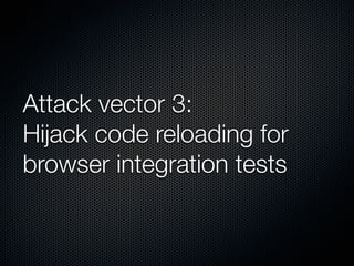 Attack vector 3:
Hijack code reloading for
browser integration tests
 