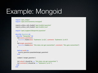 Example: Mongoid
  require 'spec_helper'
  require 'spec/environments/mongoid'

  require_unless_rails_loaded 'app/models/...