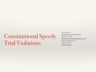 Constitutional Speedy
Trial Violations
Ben Sessions!
The Sessions Law Firm, LLC!
Atlanta, Georgia !
Ben@SessionsCriminalDefense.com!
(678) 314-9443 (Cell)!
(470) 225-7710!
@Ben_Sessions!
 