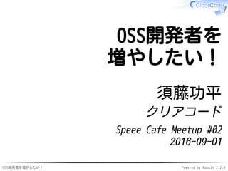 OSS開発者を増やしたい！ Powered by Rabbit 2.2.0
OSS開発者を
増やしたい！
須藤功平
クリアコード
Speee Cafe Meetup #02
2016-09-01
 