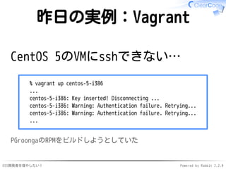 OSS開発者を増やしたい！ Powered by Rabbit 2.2.0
昨日の実例：Vagrant
CentOS 5のVMにsshできない…
% vagrant up centos-5-i386
...
centos-5-i386: Key...
