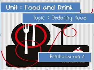 Unit : Food and
Drink Topic :
Ordering food

Prathomsuks

 
