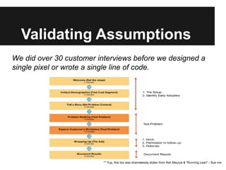 Validating Assumptions
We did over 30 customer interviews before we designed a
single pixel or wrote a single line of code...