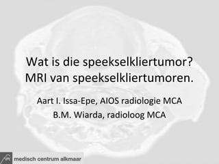 Wat is die speekselkliertumor?
MRI van speekselkliertumoren.
  Aart I. Issa-Epe, AIOS radiologie MCA
      B.M. Wiarda, radioloog MCA
 