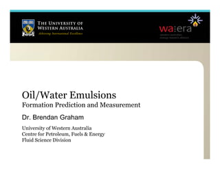 Oil/Water Emulsions
Formation Prediction and Measurement
Dr.
Dr Brendan Graham
University of Western Australia
Centre for Petroleum, Fuels & Energy
Fluid Science Division
 