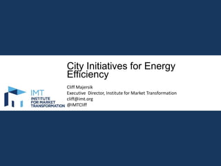 City Initiatives for Energy
Efficiency
Cliff Majersik
Executive Director, Institute for Market Transformation
cliff@imt.org
@IMTCliff

 
