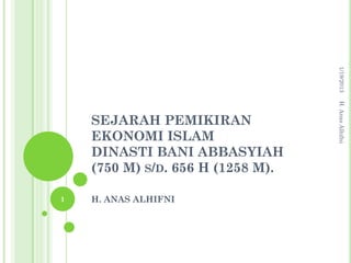 1/19/2013
                                   H. Anas Alhifni
    SEJARAH PEMIKIRAN
    EKONOMI ISLAM
    DINASTI BANI ABBASYIAH
    (750 M) S/D. 656 H (1258 M).

1   H. ANAS ALHIFNI
 