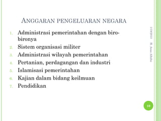 ANGGARAN PENGELUARAN NEGARA




                                               1/19/2013
1.   Administrasi pemerintahan dengan biro-
     bironya




                                               H. Anas Alhifni
2.   Sistem organisasi militer
3.   Administrasi wilayah pemerintahan
4.   Pertanian, perdagangan dan industri
5.   Islamisasi pemerintahan
6.   Kajian dalam bidang keilmuan
7.   Pendidikan


                                              10
 