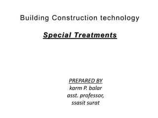 Building Construction technology
Special Treatments
PREPARED BY
karm P. balar
asst. professor,
ssasit surat
 