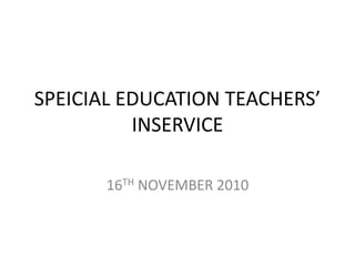 SPEICIAL EDUCATION TEACHERS’
INSERVICE
16TH NOVEMBER 2010
 