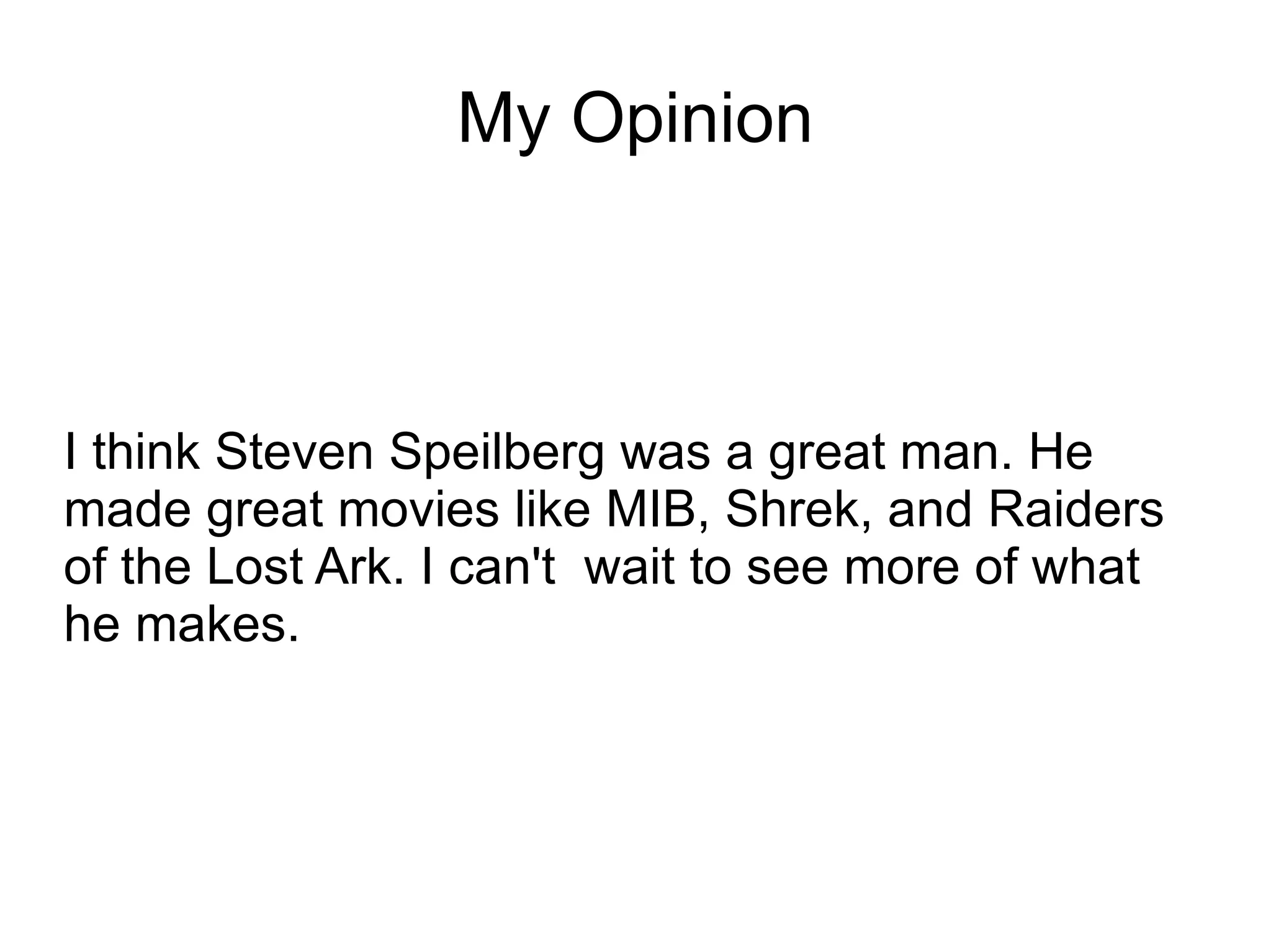 My Opinion I think Steven Speilberg was a great man. He made great movies like MIB, Shrek, and Raiders of the Lost Ark. I can't  wait to see more of what he makes. 