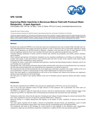 SPE 122189

Improving Water Injectivity in Barrancas Mature Field with Produced Water
Reinjection: A team Approach
A.N.Cavallaro, SPE, YPF SA., M. Sitta, I. Torre, G. Palma, YPF S.A. E.Lanza, Universidad Nacional de Cuyo


Copyright 2009, Society of Petroleum Engineers

This paper was prepared for presentation at the 2009 SPE European Formation Damage Conference held in Scheveningen, The Netherlands, 27–29 May 2009.

This paper was selected for presentation by an SPE program committee following review of information contained in an abstract submitted by the author(s). Contents of the paper have not been
reviewed by the Society of Petroleum Engineers and are subject to correction by the author(s). The material does not necessarily reflect any position of the Society of Petroleum Engineers, its
officers, or members. Electronic reproduction, distribution, or storage of any part of this paper without the written consent of the Society of Petroleum Engineers is prohibited. Permission to
reproduce in print is restricted to an abstract of not more than 300 words; illustrations may not be copied. The abstract must contain conspicuous acknowledgment of SPE copyright.




Abstract

Produced water reinjection (PWRI) is one of the most usual ways of produced water reuse in mature fields with high water cut.
The relationship between water quality and injectivity decline in wells is well known and it is particularly important in mature
fields, such as Barrancas, an old field located in Mendoza –Argentina, with more than 40 years of water injection. In this
reservoir significant injectivity losses were recorded when fresh water was replaced by produced water in the 90´s.
Formation Damage mechanism is mainly caused by external cake. Particles are principally, iron sulfide, calcium carbonate,
and oil droplets.
Water treatment and injection well chemical stimulation are two important contributions to oil lifting cost at Barrancas. The
average water quality is quite good between water treatment plant and wells. In spite of this, injection wells require regular
acidic and non acidic stimulations to restore injectivity.
To identify the causes, a team effort combining field experience, chemical and bacteriological analysis, laboratory and on site
core flooding test was performed.
Through this work, water quality performance between plant and down hole well at the level of perforated zones was analyzed.
Oil and solids chemical dispersants were tested during core experiments to avoid fall of injectiviy.
The experimental study has demonstrated that the use of dispersants could help to maintain water quality stability at the level
of case perforations. A pilot in a selected group of wells will be implemented. It is likely to be successful.
Down -hole water quality is a critical parameter as well as the on site evaluation tests. Based on the outcome new experiences
and down-hole monitoring tool will be developed.
The final goal is to improve water quality stability at the level of formation, prevent injectivity decline and reduce working
pressure.


Introduction

The injection of produced water (PWRI) is the main process implemented in YPF SA to recover oil in Argentina.
This is one of the most important reasons for high volumes of water produced. This is particularly true when water cut
increases with the field maturity.
The PWRI is an attractive option for improving oil recovery, and also to maintain pressure. Another important aspect is that
produced water (PW) is an important source of minimizing environmental risks associated with water discharges. 1 94705

Furthermore studies have shown that the injection of produced water induces formation damage by external and internal filter
cake. These mechanisms cause loss of injectivity especially PWRI matrix. 2(Bennion)
Injectivity decline is a complex phenomenon that depends on the quality of water, conditions of injection and reservoir
properties.
The water quality required will be mainly a function of permeability and pore throats size distribution. Layers of small
thickness and low permeability require better water quality than the corresponding layers with high pemeability.
The mechanism and extent of the blockage for a given period of time depends on the formation, type, concentration,
composition, shape and size distribution of particles in suspension, in addition the flow rate and injection pressure.368977
 