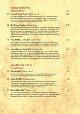 Botellas de vino tinto
           Flaschenweine, rot                                                                                      0,75l
     601   Tempranillo Crianza „Fortius“ [ Spanien, trocken ]                                                      16,50
           Ein wunderbarer Rotwein aus dem aufstrebenden Anbaugebiet Navarra. Die Tempranillo-Traube,
           die wohl typischste spanische rote Rebe, kennt man auch aus dem Rioja. Hier ist sie vermählt
           worden mit einem kleinen Anteil Cabernet Sauvignon. Ein Wein von Eleganz und Komplexität.
           In der Nase ein Reigen reifer Früchte, zarte Anklänge von Vanille.

     602   Rioja Reserva „Viña Alcorta“ [ Spanien, trocken ]                                                       25,50
           Dieser großartige Rioja, reinsortig aus Tempranillo gekeltert, entstammt dem wohl beeindruckendstem
     	     Weingut	Europas.	Hier	wird	der	größte	Barrique-Keller	der	Welt	gepflegt,	in	dem	dann	auch	diese	
           Reserva ihren zweijährigen Holzfassausbau erhält. Ein weiteres Jahr Flaschenreife rundete diesen
           eleganten und harmonischen Rotwein ab.Ein kirschroter trockener Wein mit Anklängen an alle
           denkbaren Sorten von Beerenfrüchten. Am Gaumen dann eine feine Würze gefolgt von einem langen
           aromatischen Nachhall.

     603   Shiraz „Wolf Blass – Gold Label“ [ Australien, trocken ]                                                34,50
           Das Unternehmen Wolf Blass ist einer der bedeutendsten Premium-Erzeuger im australischen
           Weinmarkt. Dieser komplexe Wein wurde sortenrein aus der wohl typischsten roten Rebe Australiens
           geschaffen, dem Shiraz. Weich und kraftvoll am Gaumen, viele dunkle Früchte, einfach klasse.

     604   Cabernet Sauvignon „Boland Cellar“ [ Südafrika, trocken ]                                               38,50
           Ein weiteres Meisterwerk aus den Händen von Kellermeister Altus le Roux und seinen Önologen.
           Speziell für diesen Wein wurden vor rund 15 Jahren Cabernet Sauvignon Reben als Buschweine in
     	     einer	speziellen	Einzellage	gepflanzt.	Dunkel	rubinroter	Wein	mit	einem	Bouquet	nach	Johannesbeeren,	
     	     reifen	Pflaumen	und	gut	integrierten	Holznoten.	Am	Gaumen	ein	voller	Körper,	gut	ausbalanciert	und	
           von komplexer Struktur. Weicher, ewig langer Abgang. Viellfach international prämierter Spitzenwein!



           Vinos tintos de la casa
           Offene Rotweine                                                                                          0,2l
     605   Rioja „Azabache“ [ Spanien, trocken ]                                                                    3,90
           Dieser harmonische Rotwein wird sortenrein aus der spanischen Leitrebe Tempranillo erzeugt.
           Ein gut strukturierter, fruchtiger Rotwein mit einem reichen Bouquet nach roten Beeren.

     606   Shiraz „Wolf Blass“ [ Australien, trocken ]                                                              4,60
           Dunkel-rubinroter	Wein,	sortenrein	vinifiziert	aus	der	Rebsorte	Shiraz,	an	der	in	Australien	kein	
           Weg vorbeiführt. Das Bouquet dieses Weines zeichnet sich aus durch intensive Aromen von
           dunklen Waldbeeren und Schokolade. Am Gaumen gehaltvoll, samtig. Seiner kräftigen Art zum
           Trotz zeichnet sich dieser Wein durch seine ganz weichen Tannine aus.

     607   Merlot „Boland Cellar“ [ Südafrika, trocken ]                                                            4,90
           Aus nur von Hand gelesenen Trauben aus den Appellationen Paardeberg und Malmesbury wird
           dieser vielfach prämierte Rotwein erzeugt. Ein körperreicher Rotwein mit dem Bouquet reifer Beeren,
           Melasse und Anklängen an Minze. Am Gaumen gut integrierte Holznoten französischer Eiche.




16
 