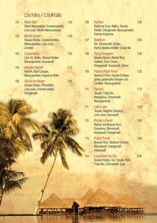 Cocteles / Cocktails
    101   Melon Ball                              7,40   106   Kiwifruit                              7,60
          Midori Melonenlikör, Cranberrynektar,                Batida de Coco, Malibu, Absolut
          Lime Juice, frische Melonenstücke                    Wodka, Orangensaft, Maracujanektar,
                                                               frisches Kiwipüree
    102   Barrios Cooler                          7,40
          Absolut Wodka, Cranberrynektar,                107   Basilikum                              6,90
          Maracujanektar, Lime Juice,                          Gin, Zitronensaft, Zucker,
          Limetten                                             frische Basilikumblätter, Ginger Ale
    103   Comandante                              7,50   108   Flying Kangaroo                        7,60
          Likör 43, Malibu, Absolut Wodka,                     Absolut Wodka, Weißer Rum,
          Maracujanektar, Ananassaft                           Galliano, Coco Cream,
                                                               Orangensaft, Ananassaft, Sahne
    104   Alligator Absinth                       7,10
          Absinth, Blue Curaçao,                         109   Passion Night Fever                    7,20
          Maracujanektar, Angostura Bitter                     Havana 3 Años, frisches Erdbeer-
                                                               püree, gestampfte Orangen und
    105   Sex on the Beach                        7,60
                                                               Limetten, Maracujanektar
    	     Absolut	Wodka,	Pfirsichlikör,	
          Lime Juice, Cranberrynektar,                   110   Pacífico                               7,10
          Orangensaft                                          Tequila, Triple Sec,
                                                               Mangosirup, Zitronensaft,
                                                               Maracujanektar
                                                         111   Latin Lover                            7,20
                                                               Tequila, Sagatiba Cachaça,
                                                               Lime Juice, Ananassaft
                                                         112   Planter´s Punch                        7,40
                                                               Weißer und Brauner Rum,
                                                               Grenadine, Zitronensaft,
                                                               Ananassaft, Orangensaft
                                                         113   Puerto Punch                           7,60
                                                               Brauner Rum, Southern Comfort,
                                                               Zitronensaft, Orangensaft,
                                                               Ananassaft
                                                         114   Long Island Ice Tea                    8,40
                                                               Absolut Wodka, Gin, Tequila, Rum,
                                                               Triple Sec, Zitronensaft, Cola




8
 