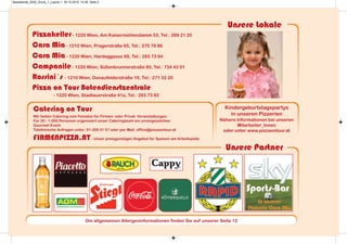 Pizzakeller- 1220 Wien, Am Kaisermühlendamm 53, Tel.: 269 21 20
Cara Mia- 1210 Wien, Pragerstraße 65, Tel.: 270 78 86
Cara Mia- 1220 Wien, Hardeggasse 69, Tel.: 283 73 84
Campanile- 1220 Wien, Süßenbrunnerstraße 60, Tel.: 734 43 01
Rossini´s - 1210 Wien, Donaufelderstraße 19, Tel.: 271 32 20
Pizza on Tour Botendienstzentrale
- 1220 Wien, Stadlauerstraße 41a, Tel.: 283 73 83
Catering on Tour
Wir bieten Catering vom Feinsten für Firmen- oder Privat- Veranstaltungen.
Für 20 - 1.000 Personen organisiert unser Cateringteam ein unvergessliches
Gourmet Event.
Telefonische Anfragen unter: 01-269 31 57 oder per Mail: office@pizzaontour.at
FIRMENPIZZA.AT- Unser preisgünstiges Angebot für Speisen am Arbeitsplatz
Unsere Lokale
Kindergeburtstagspartys
in unseren Pizzerien
Nähere Informationen bei unseren
Mitarbeiter_Innen
oder unter www.pizzaontour.at
Unsere Partner
Die allgemeinen Allergeninformationen finden Sie auf unserer Seite 12
Speisekarte_2020_Druck_1_Layout 1 30.10.2019 10:36 Seite 2
 