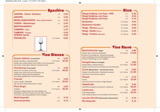 Birra
Stiegl Goldbräu vom Fass - Pfiff 0,2 l 2,40 A
Stiegl Goldbräu vom Fass 0,3 l 3,30 A
Stiegl Goldbräu vom Fass 0,5 l 4,10 A
Budweiser 0,5 l Flasche 4,40 A
Budweiser Dunkel 0,5 l Flasche 4,40 A
Stiegl - Weisse naturtrüb 0,5 l Flasche 4,20 A
Stiegl - Radler Zitrone 0,5 l Flasche 4,20 A
Stiegl - Freibier Alkoholfrei 0,5 l Flasche 4,20 A
Vino Rosso
Blaufränkischer Gager 1/8 l 3,80 O
Weingut Gager, Deutschkreuz/Burgenland 0,75 l Flasche 21,80 O
Brombeeren und Vogelbeeren, verlockend und kompakt,
straffe Fruchtführung, hinter der Rotbeerigkeit feine Würze,
herzhaft und trinkfreudig, der Sorte verpflichtet
Zweigelt Nittnaus Zweigelt 1/8 l 3,80 O
Weingut Nittnaus, Gols/Neusiedlersee 0,75 l Flasche 21,80 O
würzige Frucht nach Kirsche und Veilchen mit zarten Röstaromen
Cuvee Markowitsch - Carnuntum Cuvee 1/8 l 3,80 O
Weingut Gerhard Markowitsch, Göttlesbrunn/Carnuntum 0,75 l Flasche 21,80 O
Duft erinnert an Weichseln und Gewürze
Chianti 1/8 l 4,10 O
Toskana 0,75 l Flasche 23,60 O
voller und trockener Geschmack, fruchtiges Bouquet
Valpolicella 1/8 l 3,50 O
reifer Duft nach Himbeeren und Kirschen, charaktervoll 0,75 l Flasche 20,20 O
Lambrusco 1/8 l 3,50 O
Emilia Romagna/Italien 0,75 l Flasche 20,20 O
leicht, fruchtig und Nuancen von Rosenblüten und roten Beeren
Lacrima Christi Sizilianischer Dessertwein 1/8 l 4,10 O
Rot Gespritzt 1/4 l 3,10 O
Vino Bianco
Aperitivo
AVERNA - Amaro Siciliana 2 cl 3,30
GRAPPA 2 cl 3,30
MARILLENSCHNAPS - Stroh „Edle Früchte“ 2 cl 3,30
VODKA - Stolichnaya 2 cl 3,30
MARTINI BIANCO 3,30
CAMPARI - Soda 3,70
CAMPARI - Orange 4,30
APEROL Spritz 4,20
PROSECCO 0,2 l Flasche 5,80
Grüner Veltliner Jurtschitsch 1/8 l 3,50 O
Weingut Jurtschitsch, Langenlois/Kamptal 0,75 l Flasche 20,20 O
Wunderschöner pfeffrig-würziger Grüner Veltliner, frisch und zupackend
satter Körper, kernig-elegant, kulinarisch vielseitig einsetzbar
Chardonnay Frescobaldi 1/8 l 3,50 O
Marchesi de`Frescobaldi, Sieci/Toscana 0,75 l Flasche 20,20 O
Hellgelb, feiner, frischer Duft nach Zitrusfrüchten und
Haselnüssen, delikat, dezent mit angenehmen
Säurespiegel, jugendlich frisch und sehr harmonisch
Frascati 1/8 l 3,50 O
Fontana Candida, Latium/Italien 0,75 l Flasche 20,20 O
mild, sehr frisch, dezente Ananasaromen, trocken
Pinot Grigio 1/8 l 3,50 O
Norditalien 0,75 l Flasche 20,20 O
Angenehm fruchtiges Bouquet mit leichten Anklängen von
Mandelblüten und Pfirsich. Elegant, weich und ebenso strukturiert
am Gaumen, sowie außergewöhnliche Frische im Abgang
Weiß Gespritzt 1/4 l 3,10 O
Sommerspritzer 0,5 l 4,10 O
Speisekarte_2020_Druck_1_Layout 1 30.10.2019 10:36 Seite 4
 