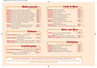 Pizza mit ca. 32cm Durchmesser • Jede Pizza ist auch als “Piccola” (ca. 25cm Durchmesser) erhältlich minus 1,00
Alle Pizzen auf Wunsch mit Vollkorn (+2,00) oder LOW CARB Teig (+2,50) erhältlich • Maximal 1 Zutatenaustausch pro Pizza möglich
(Zutaten-Preiskategorie beim Austausch beachten)
Molto picante
unsere schärfsten Pizzen
Diabolo Tomaten, Käse, Knoblauch, Pfefferoni, Cayennepfeffer 8,60 A
Sophia Loren Tomaten, Käse, 2 Spiegeleier, 2 Oliven, Tabasco 8,60 ACG
Medici Tomaten, Käse, Schinken, Gorgonzola, Pfefferoni, Cayennepfeffer 10,50 AG
Potenza Tomaten, Käse, Fleischragout, Zwiebel, Pfefferoni, Tomatenscheiben 10,50 ALG
Furioso Tomaten, Käse, Chilli con Carne, Salami, Pfefferoni, Cayennepfeffer 10,80 AG
Inferno Tomaten, Käse, Salami, Pfefferoni, Zwiebel, Tabasco, Knoblauch 10,80 ACG
Pastello Tomaten, Käse, Schinken, Spiegelei, Pfefferoni, Zwiebel, Tabasco 10,80 AG
Titanic Tomaten, Käse, Fleischragout, Pfefferoni, hartes Ei, Cayennepfeffer 10,80 ALG
Vulcano Tomaten, Käse, Putenfiletstreifen, Zwiebel, Mais, 10,80 AG
Chilli con Carne, Tabasco
Sesto Tomaten, Käse, Rohschinken, Kirschpfefferoni, Zwiebel, Knoblauch 10,80 AG
Acuto Tomaten, Käse, Schinken, Pfefferoni, Cayennepfeffer, Rucola - 10,80 AG
mit scharfem Chilirand
Mehr vom Meer
Fisch und Fleisch
Catina Tomaten, Käse, Salami, Champignons, Sardellenfilets, 10,80 ADG
Pfefferoni, Kapern, Knoblauch
Mamma Mia Tomaten, Käse, Schinken, Sardinen, Pfefferoni, hartes Ei 10,80 ACDG
Salmone e Prosciutto Tomaten, Käse, Räucherlachs, Rohschinken 11,60 ADG
Frutti di Mare
unsere Pizzaspezialitäten aus dem Meer
Romana Tomaten, Käse, Sardellenfilets 8,60 ADG
Al Tonno Tomaten, Käse, Thunfisch, Zwiebel 10,30 ADG
Vongole Tomaten, Käse, Muscheln 10,30 ARG
Castello Tomaten, Käse, Sardinen, Kapern, Zwiebel, Oliven 10,30 ADG
Salmone Tomaten, Käse, Räucherlachs, Zwiebel 11,00 ADG
Firenze Tomaten, Käse, Thunfisch, Spargel, Zwiebel, 11,00 ACDG
Griechischer Bauernkäse, hartes Ei
Caruso Tomaten, Käse, Räucherlachs und Salat 11,60 ADG
Morosa Tomaten, Käse, Räucherlachs, Creme Fraiche, Zwiebel, 11,60 ADG
Griechischer Bauernkäse
Enzo Tomaten, Mozzarella, Räucherlachs, Rucola 12,60 ADG
Frutti di Mare Tomaten, Käse, Thunfisch, Sardellen, Muscheln, Shrimps 12,60 ABDRG
Salatpizza
mit frischem Salat - Joghurt- oder Knoblauchdressing MG
Ornella Salatpizza mit Schinken (auf Wunsch mit Putenschinken) 10,00 AG
Ostello Salatpizza mit Mozzarella 10,00 AG
Luciano Salatpizza mit Thunfisch, Zwiebel, Oliven 10,50 ADG
Locanda Salatpizza mit herzhaften Putenfiletstreifen 10,50 AG
Sirtaki mit herzhaftem Hühnergyros, serviert mit Tsatsikidressing 10,50 AGM
Familienpizza
fast ein halber Meter Durchmesser
Don Camillo & Peppone Tomaten, Käse, Schinken, Speck, Salami, 26,00 AG
Mais, Zwiebel, Pfefferoni, Paprika, Champignons
Fantasia komponieren Sie Ihre eigene Lieblingsfamilienpizza 26,00 AG
mit Tomaten, Käse und 6 Zutaten Ihrer Wahl
Calzone
gefüllte Pizza, saftig und heiß
Calzone Classico Tomaten, Käse, Schinken, Sardellen, 10,80 ADG
Oliven, Artischocken
Calzone Mafiosa Tomaten, Käse, Salami, Pfefferoni, Zwiebel, 10,80 ACG
hartes Ei, Tabasco
Calzone Lubi Tomaten, Käse, Rohschinken, Paprika, Zwiebel, Pfefferoni 11,10 AG
Calzone Troja Tomaten, Käse, Mozzarella, Schinken, Basilikum, Tabasco 11,10 AG
Speisekarte_2020_Druck_1_Layout 1 30.10.2019 10:36 Seite 8
 