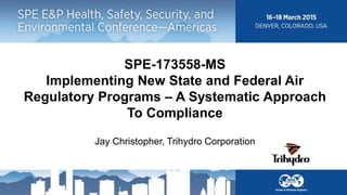 SPE-173558-MS
Implementing New State and Federal Air
Regulatory Programs – A Systematic Approach
To Compliance
Jay Christopher, Trihydro Corporation
 