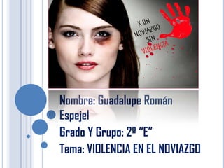 Nombre: Guadalupe Román
Espejel
Grado Y Grupo: 2º “E”
Tema: VIOLENCIA EN EL NOVIAZGO
 