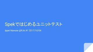 Spekではじめるユニットテスト
Ippei Nawate @R.kt #1 2017/10/04
 