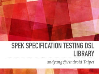 SPEK SPECIFICATION TESTING DSL
LIBRARY
andyang@Android Taipei
 
