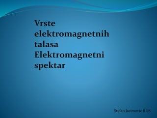 Vrste
elektromagnetnih
talasa
Elektromagnetni
spektar
Stefan Jacimovic III/8
 