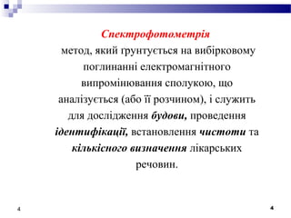 44
Спектрофотометрія
метод, який ґрунтується на вибірковому
поглинанні електромагнітного
випромінювання сполукою, що
аналізується (або її розчином), і служить
для дослідження будови, проведення
ідентифікації, встановлення чистоти та
кількісного визначення лікарських
речовин.
 