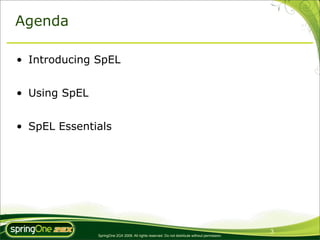 Agenda

• Introducing SpEL


• Using SpEL


• SpEL Essentials




                                                                                                3
               SpringOne 2GX 2009. All rights reserved. Do not distribute without permission.
 