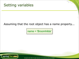 Setting variables




Assuming that the root object has a name property...

                       name = 'Broomhilda'




               SpringOne 2GX 2009. All rights reserved. Do not distribute without permission.
 