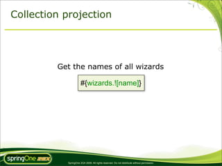 Collection projection




         Get the names of all wizards

                      #{wizards.![name]}




           SpringOne 2GX 2009. All rights reserved. Do not distribute without permission.
 
