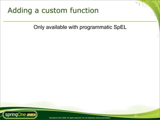 Adding a custom function

      Only available with programmatic SpEL




                                                                                             31
            SpringOne 2GX 2009. All rights reserved. Do not distribute without permission.
 