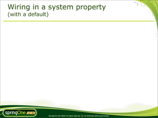 Wiring in a system property
(with a default)




               SpringOne 2GX 2009. All rights reserved. Do not distribute without permission.
 