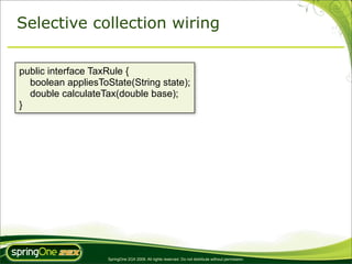 Selective collection wiring

public interface TaxRule {
  boolean appliesToState(String state);
  double calculateTax(double base);
}




                    SpringOne 2GX 2009. All rights reserved. Do not distribute without permission.
 