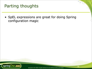 Parting thoughts

• SpEL expressions are great for doing Spring
  configuration magic




                                                                                               38
              SpringOne 2GX 2009. All rights reserved. Do not distribute without permission.
 