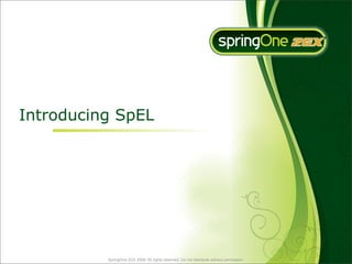 Introducing SpEL




          SpringOne 2GX 2009. All rights reserved. Do not distribute without permission.
 