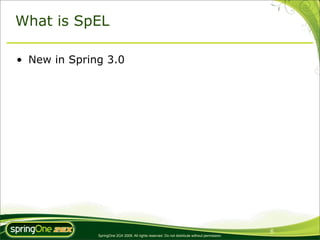 What is SpEL

• New in Spring 3.0




                                                                                               6
              SpringOne 2GX 2009. All rights reserved. Do not distribute without permission.
 